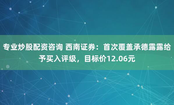 专业炒股配资咨询 西南证券：首次覆盖承德露露给予买入评级，目标价12.06元
