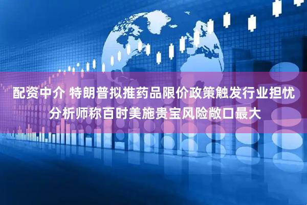 配资中介 特朗普拟推药品限价政策触发行业担忧 分析师称百时美施贵宝风险敞口最大