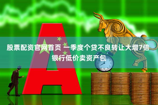 股票配资官网首页 一季度个贷不良转让大增7倍 银行低价卖资产包