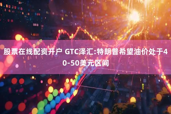 股票在线配资开户 GTC泽汇:特朗普希望油价处于40-50美元区间