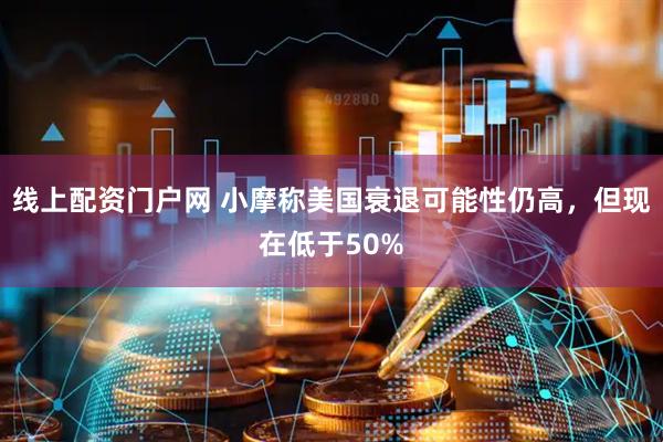 线上配资门户网 小摩称美国衰退可能性仍高，但现在低于50%