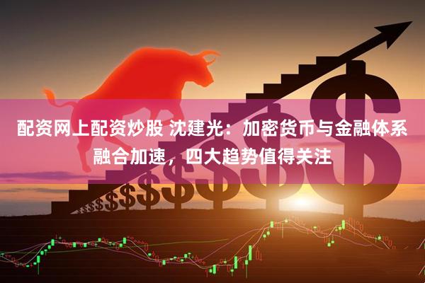 配资网上配资炒股 沈建光：加密货币与金融体系融合加速，四大趋势值得关注