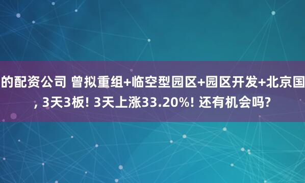 大的配资公司 曾拟重组+临空型园区+园区开发+北京国资, 3天3板! 3天上涨33.20%! 还有机会吗?