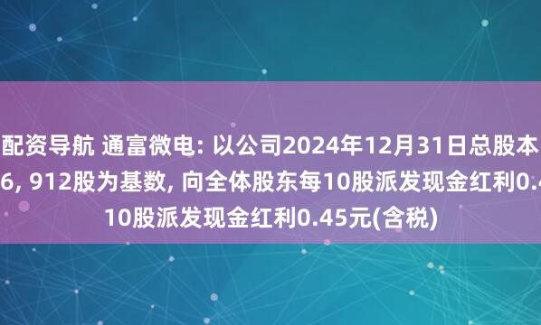 配资导航 通富微电: 以公司2024年12月31日总股本1, 517, 596, 912股为基数, 向全体股东每10股派发现金红利0.45元(含税)