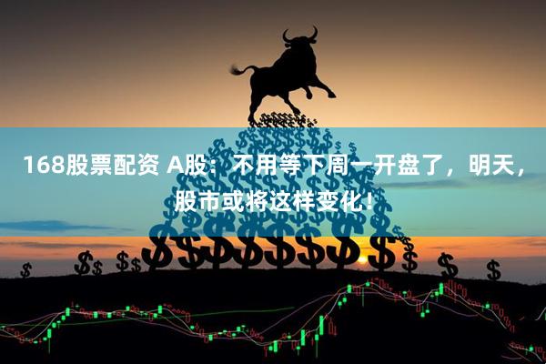 168股票配资 A股：不用等下周一开盘了，明天，股市或将这样变化！