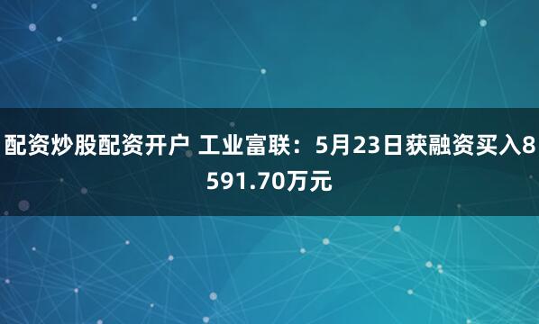 配资炒股配资开户 工业富联：5月23日获融资买入8591.70万元