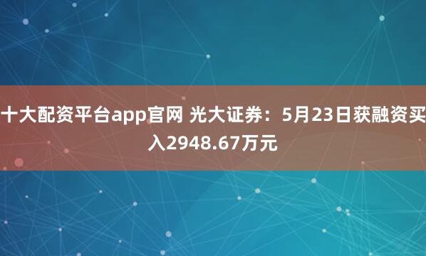 十大配资平台app官网 光大证券：5月23日获融资买入2948.67万元