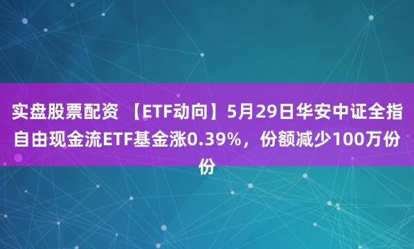 实盘股票配资 【ETF动向】5月29日华安中证全指自由现金流ETF基金涨0.39%，份额减少100万份