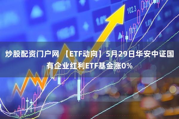 炒股配资门户网 【ETF动向】5月29日华安中证国有企业红利ETF基金涨0%