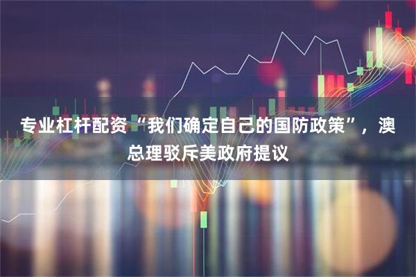 专业杠杆配资 “我们确定自己的国防政策”，澳总理驳斥美政府提议