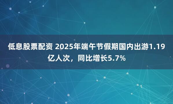 低息股票配资 2025年端午节假期国内出游1.19亿人次，同比增长5.7%