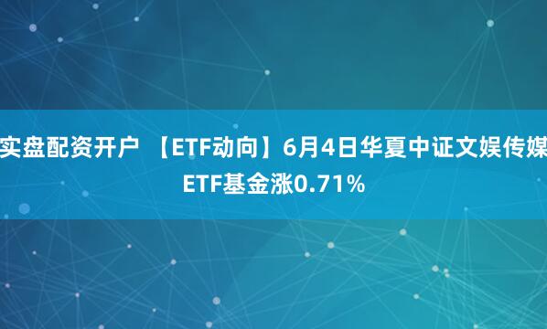 实盘配资开户 【ETF动向】6月4日华夏中证文娱传媒ETF基金涨0.71%