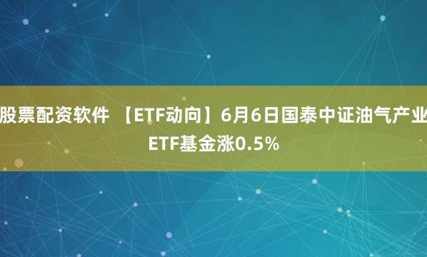 股票配资软件 【ETF动向】6月6日国泰中证油气产业ETF基金涨0.5%