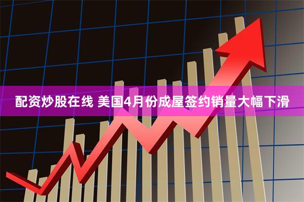 配资炒股在线 美国4月份成屋签约销量大幅下滑