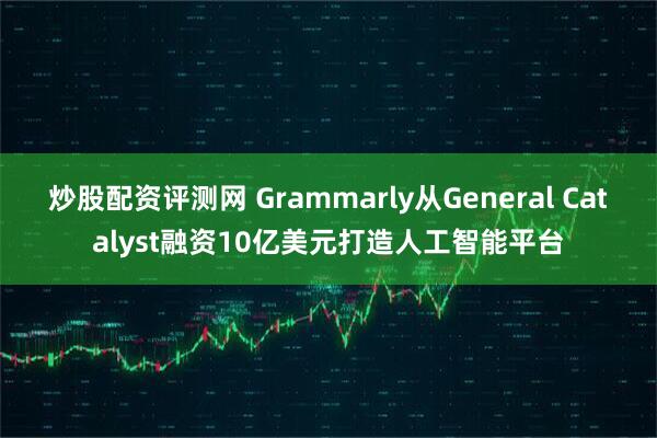 炒股配资评测网 Grammarly从General Catalyst融资10亿美元打造人工智能平台
