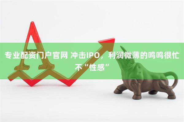 专业配资门户官网 冲击IPO，利润微薄的鸣鸣很忙不“性感”