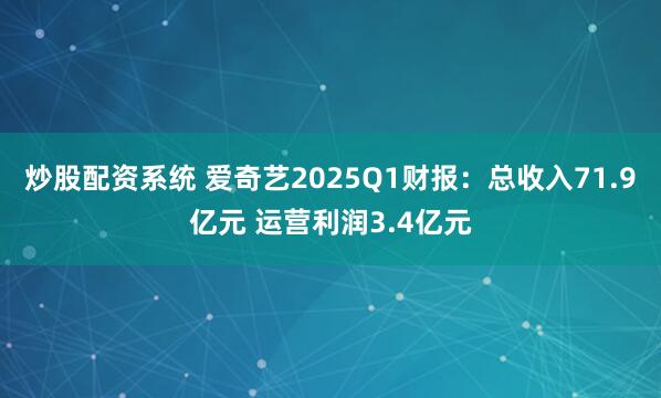 炒股配资系统 爱奇艺2025Q1财报：总收入71.9亿元 运营利润3.4亿元