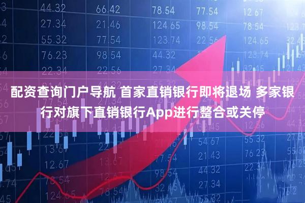 配资查询门户导航 首家直销银行即将退场 多家银行对旗下直销银行App进行整合或关停