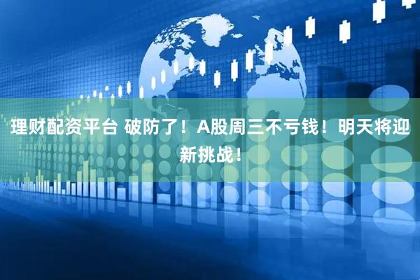 理财配资平台 破防了！A股周三不亏钱！明天将迎新挑战！