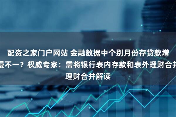 配资之家门户网站 金融数据中个别月份存贷款增长快慢不一？权威专家：需将银行表内存款和表外理财合并解读