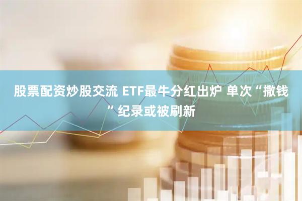 股票配资炒股交流 ETF最牛分红出炉 单次“撒钱”纪录或被刷新