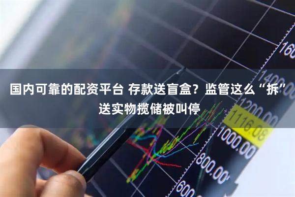 国内可靠的配资平台 存款送盲盒？监管这么“拆” 送实物揽储被叫停