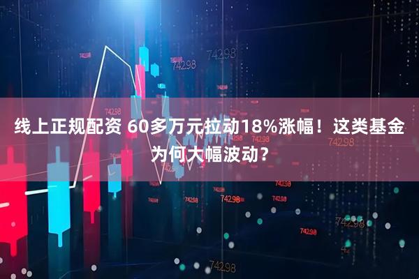 线上正规配资 60多万元拉动18%涨幅！这类基金为何大幅波动？