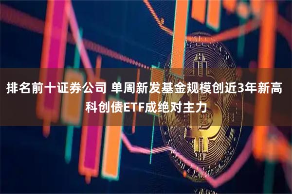 排名前十证券公司 单周新发基金规模创近3年新高 科创债ETF成绝对主力