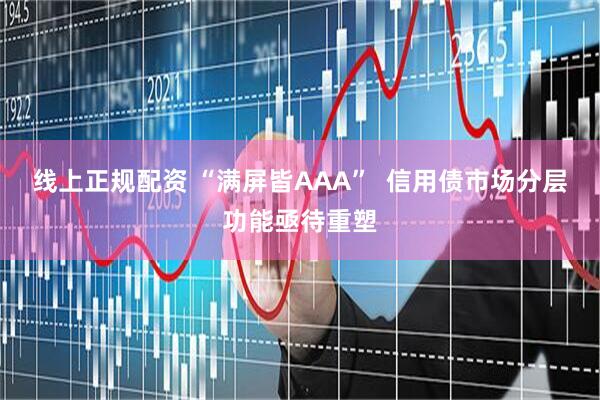 线上正规配资 “满屏皆AAA”  信用债市场分层功能亟待重塑