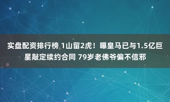 实盘配资排行榜 1山留2虎！曝皇马已与1.5亿巨星敲定续约合同 79岁老佛爷偏不信邪
